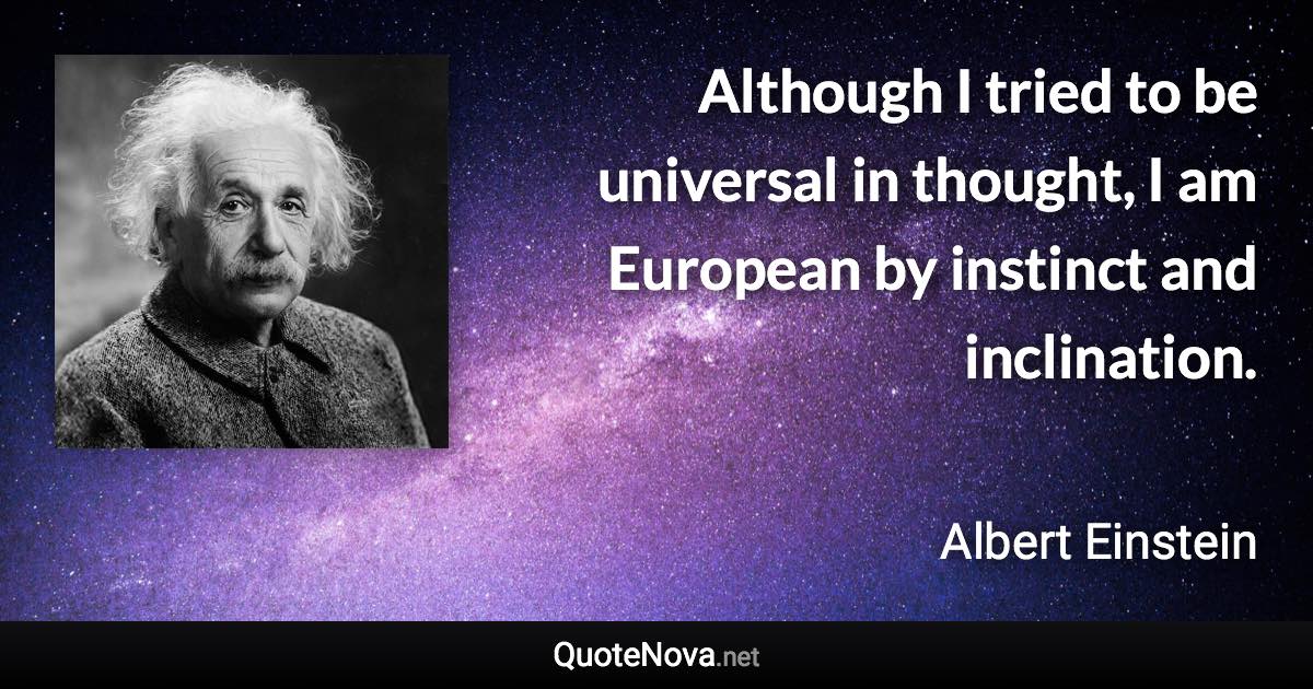 Although I tried to be universal in thought, I am European by instinct and inclination. - Albert Einstein quote