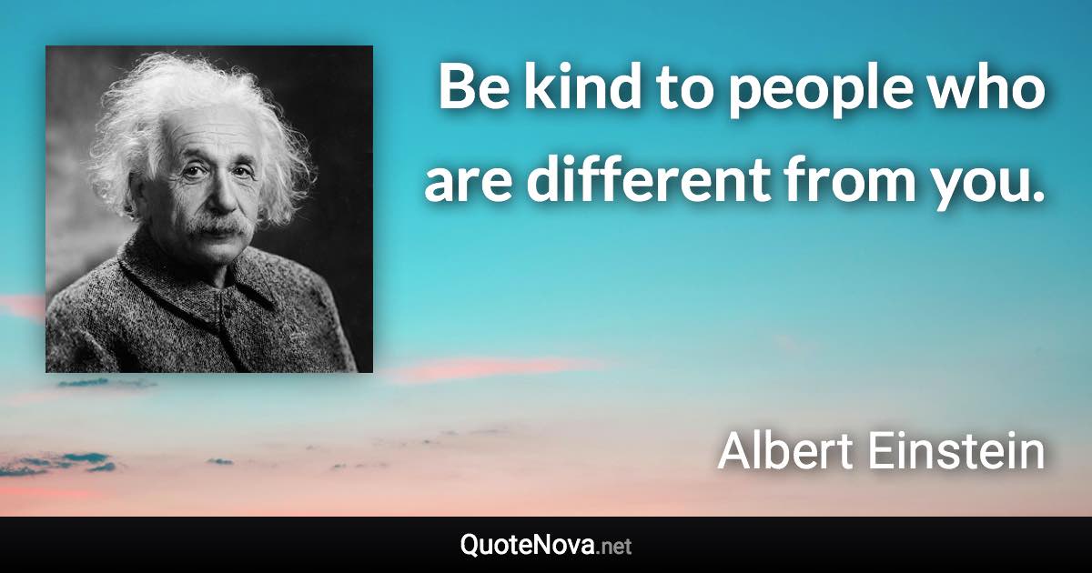 Be kind to people who are different from you. - Albert Einstein quote