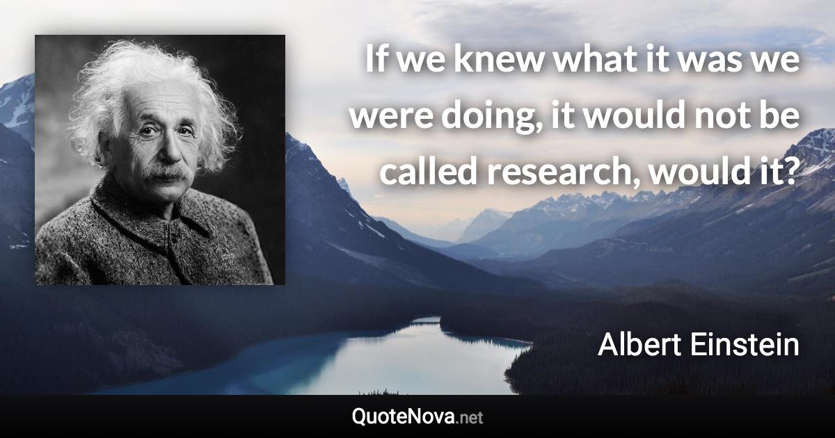 If we knew what it was we were doing, it would not be called research, would it? - Albert Einstein quote