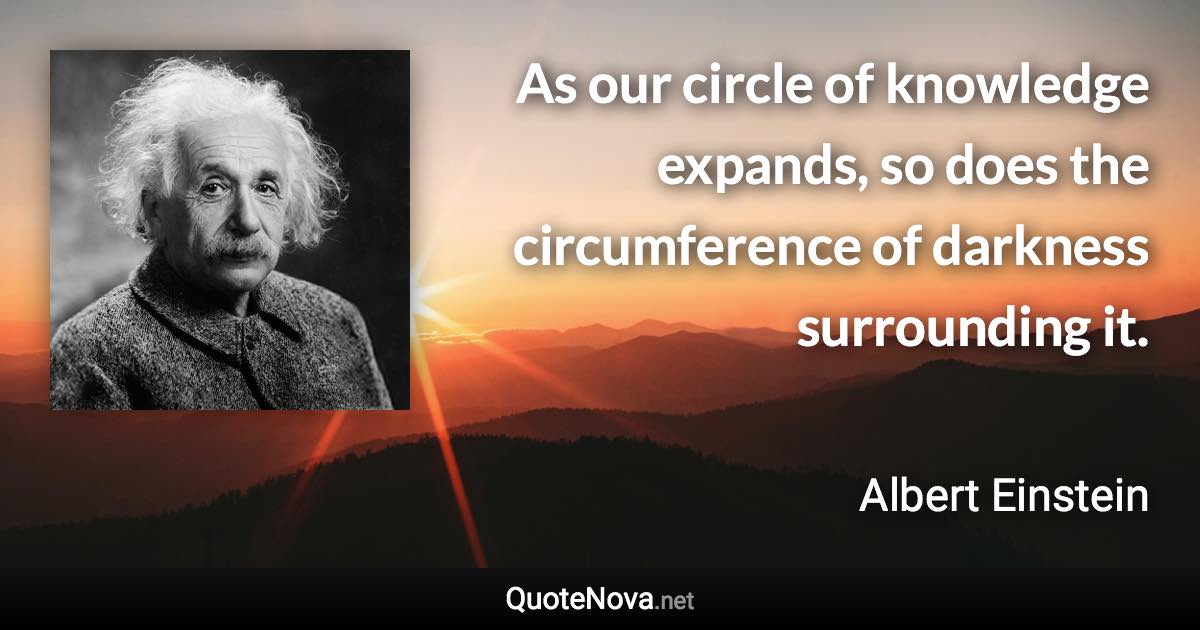 As our circle of knowledge expands, so does the circumference of darkness surrounding it. - Albert Einstein quote