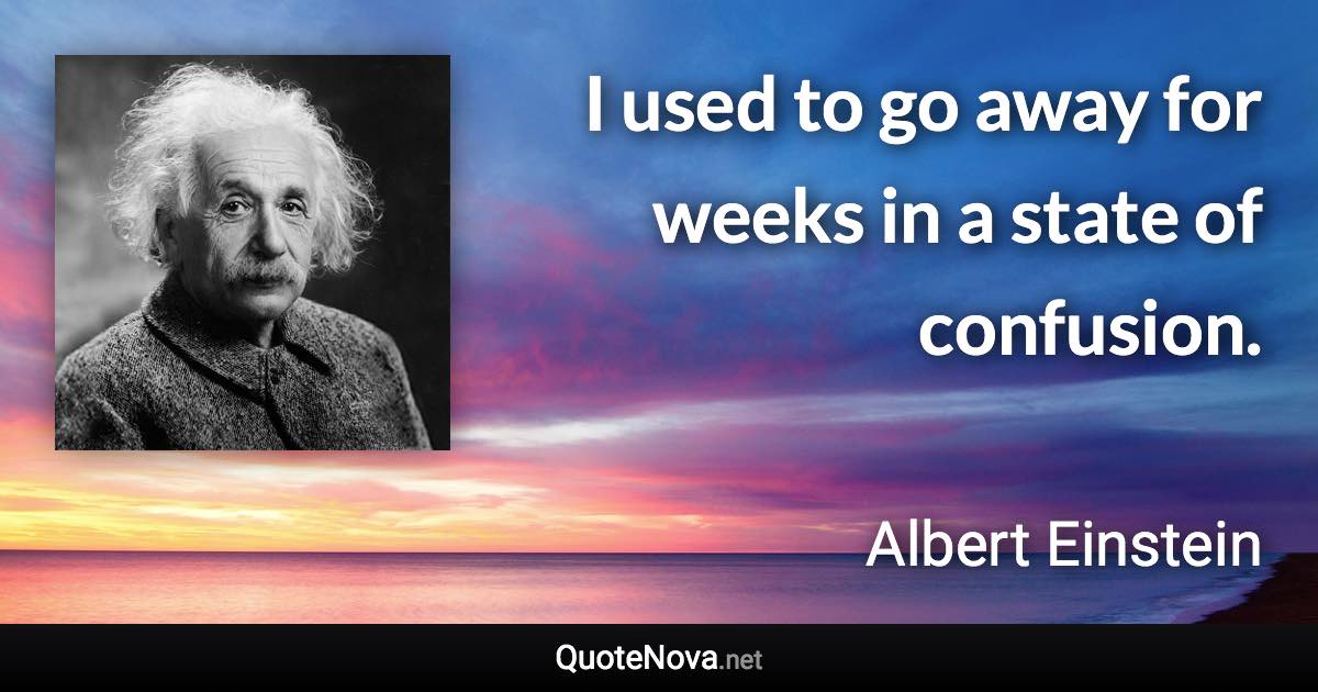 I used to go away for weeks in a state of confusion. - Albert Einstein quote