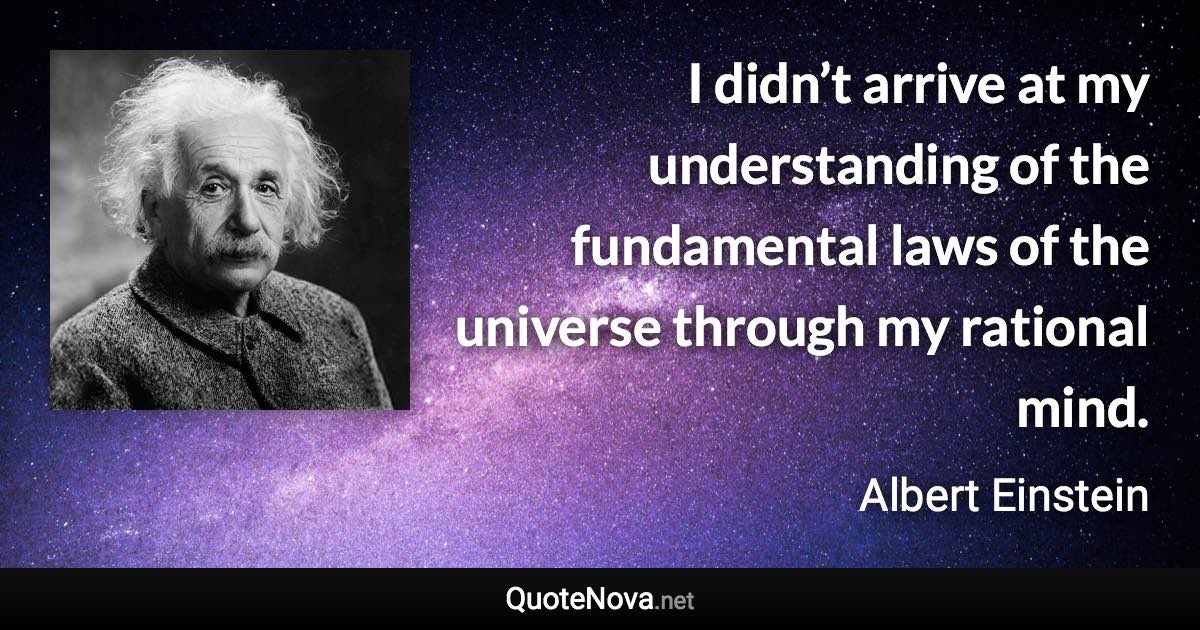 I didn’t arrive at my understanding of the fundamental laws of the universe through my rational mind. - Albert Einstein quote