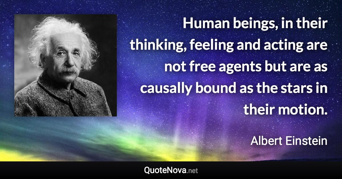 Human beings, in their thinking, feeling and acting are not free agents but are as causally bound as the stars in their motion. - Albert Einstein quote