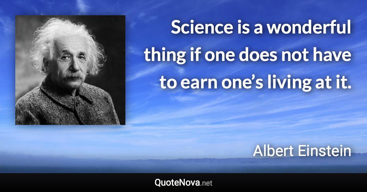 Science is a wonderful thing if one does not have to earn one’s living at it. - Albert Einstein quote