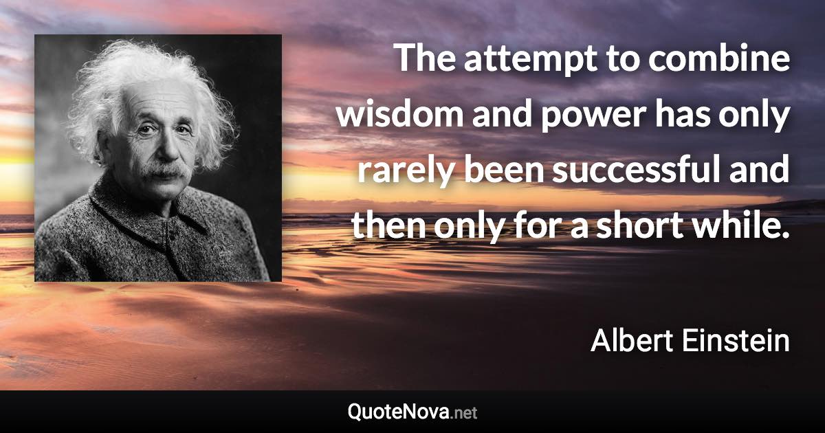 The attempt to combine wisdom and power has only rarely been successful and then only for a short while. - Albert Einstein quote
