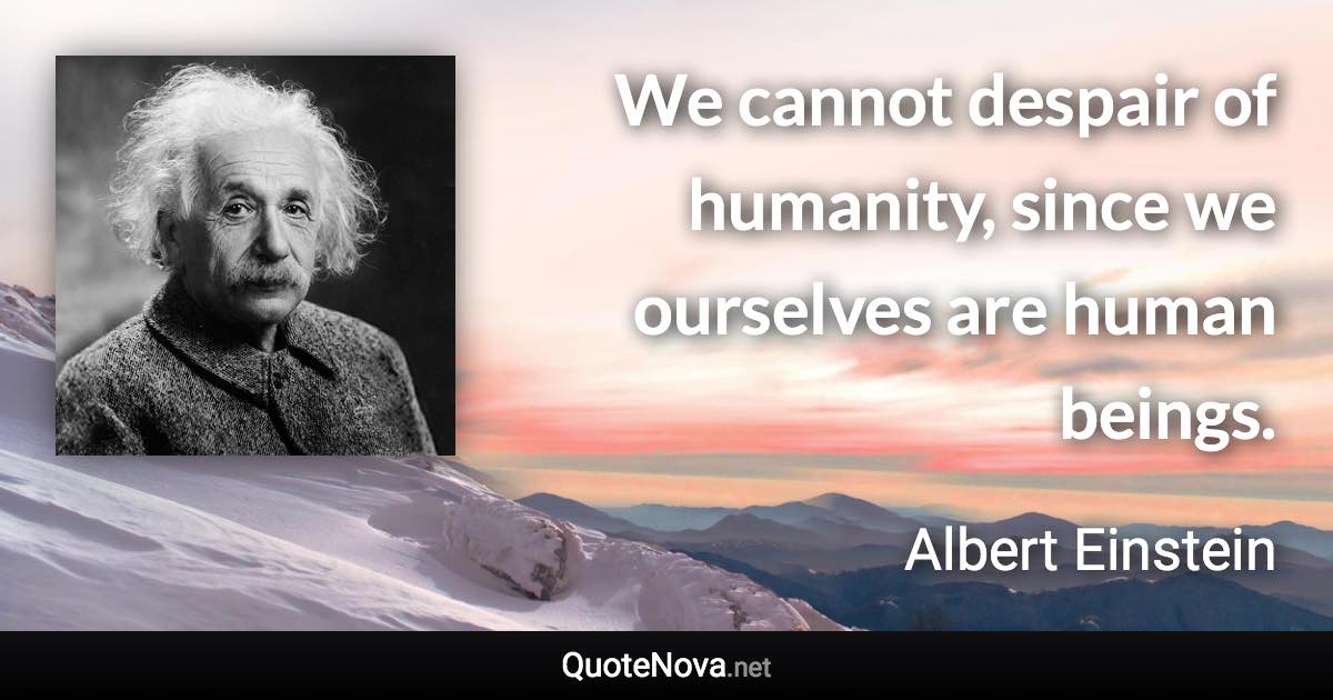 We cannot despair of humanity, since we ourselves are human beings. - Albert Einstein quote
