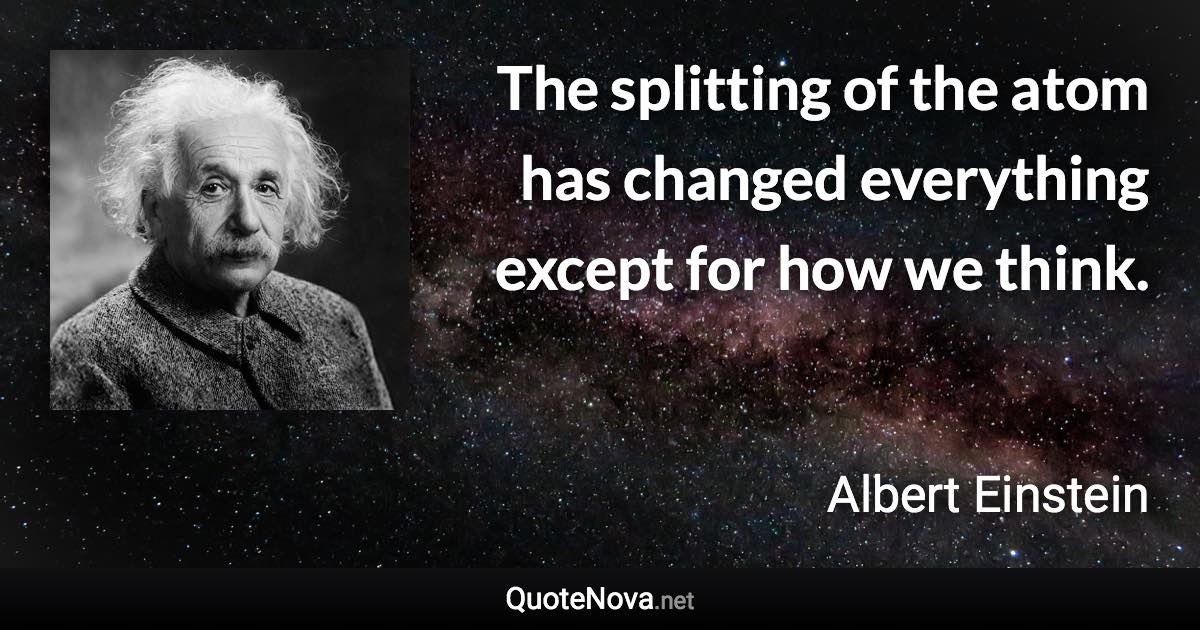 The splitting of the atom has changed everything except for how we think. - Albert Einstein quote