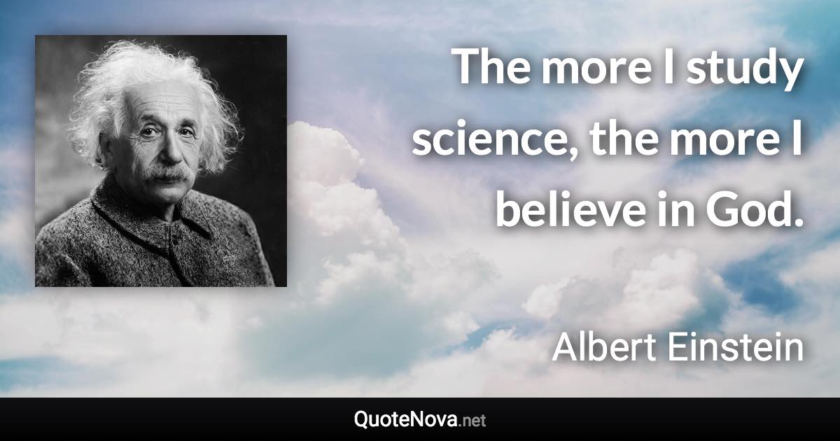 The more I study science, the more I believe in God. - Albert Einstein quote