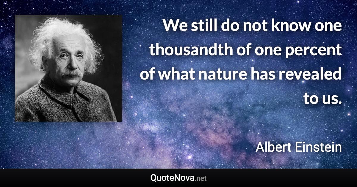 We still do not know one thousandth of one percent of what nature has revealed to us. - Albert Einstein quote