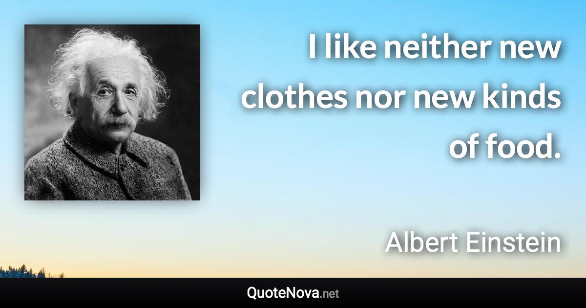 I like neither new clothes nor new kinds of food. - Albert Einstein quote