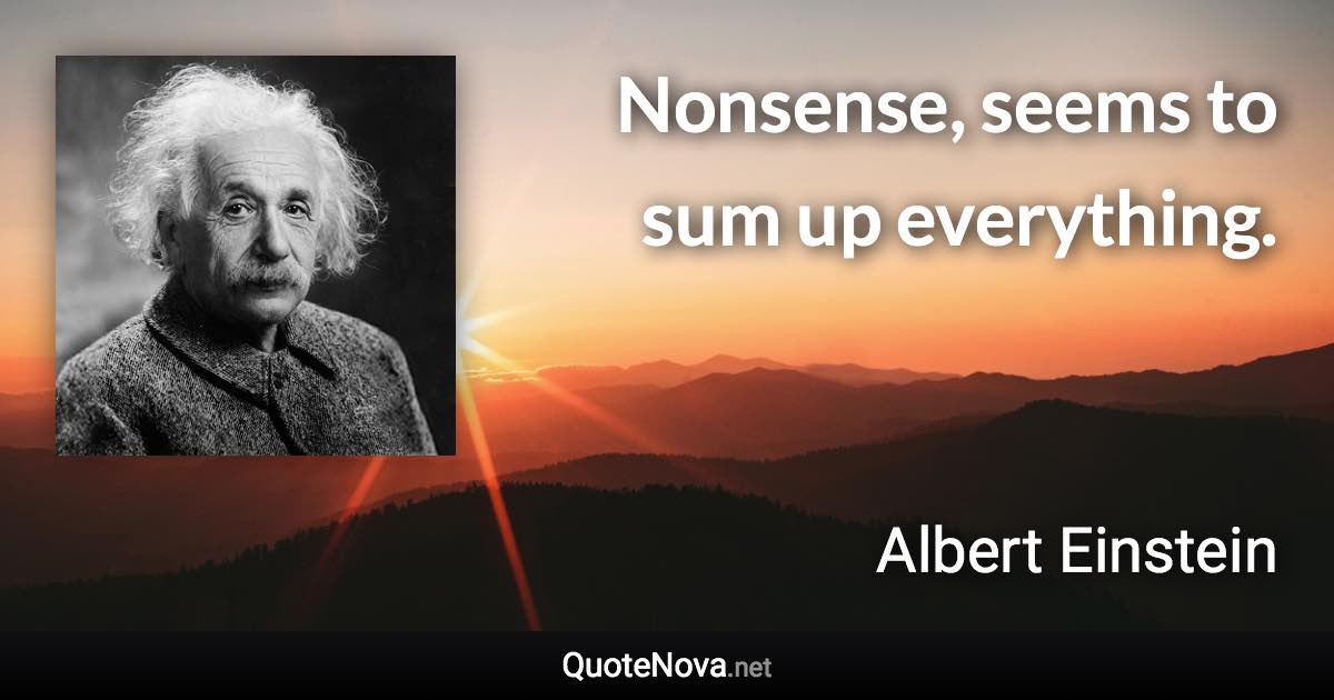 Nonsense, seems to sum up everything. - Albert Einstein quote