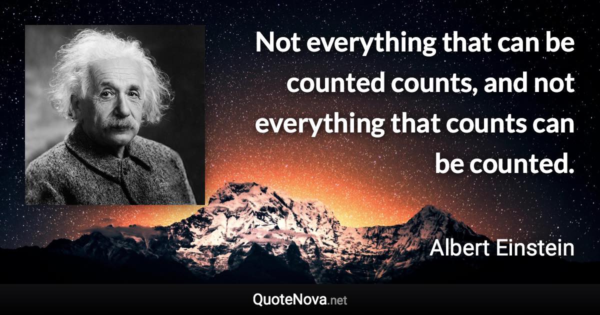 Not everything that can be counted counts, and not everything that counts can be counted. - Albert Einstein quote