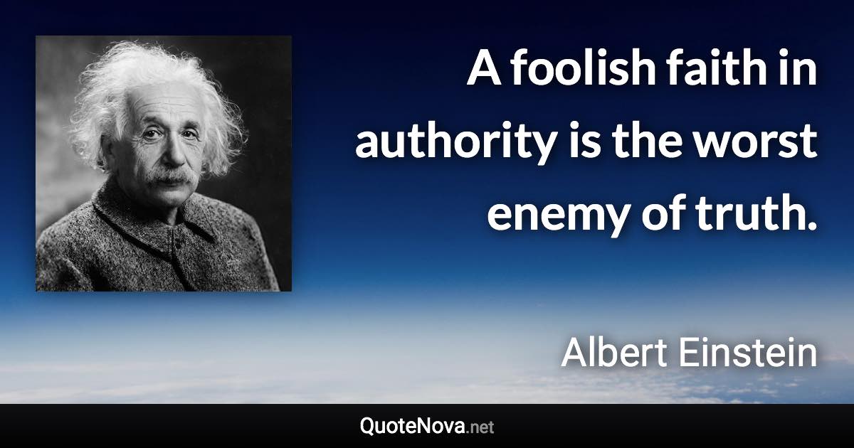 A foolish faith in authority is the worst enemy of truth.