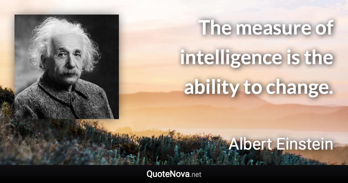 The measure of intelligence is the ability to change. - Albert Einstein quote