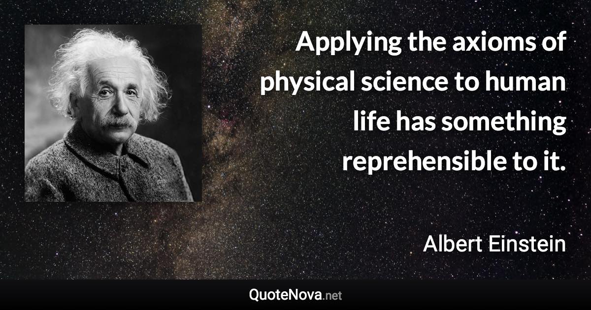 Applying the axioms of physical science to human life has something reprehensible to it. - Albert Einstein quote