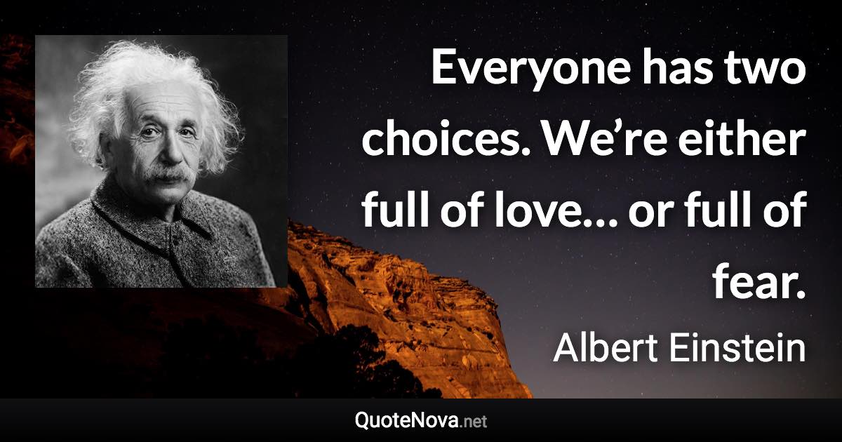 Everyone has two choices. We’re either full of love… or full of fear. - Albert Einstein quote