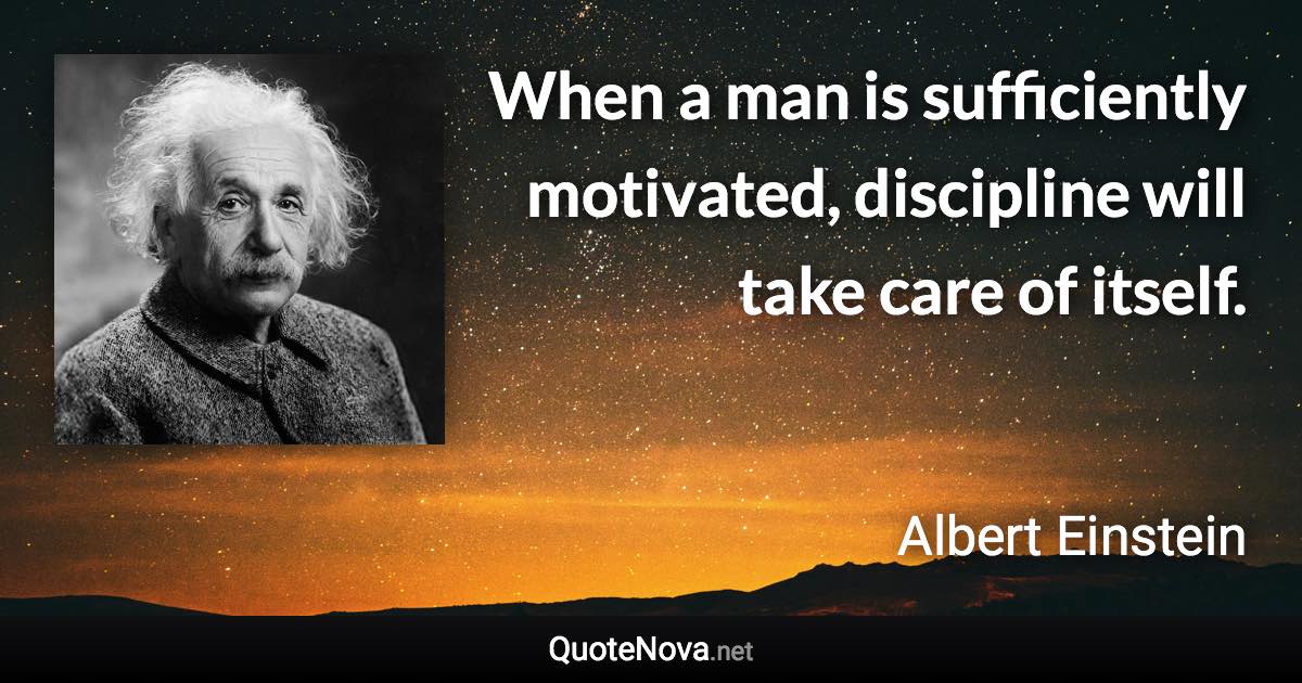 When a man is sufficiently motivated, discipline will take care of itself. - Albert Einstein quote
