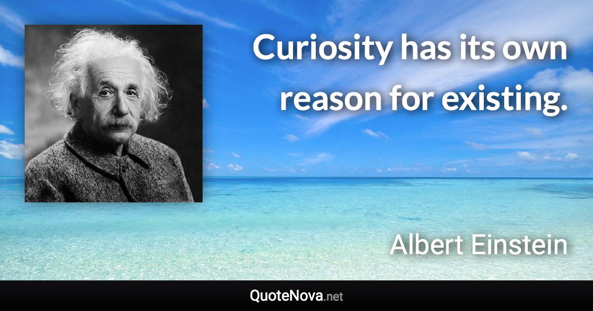 Curiosity has its own reason for existing. - Albert Einstein quote