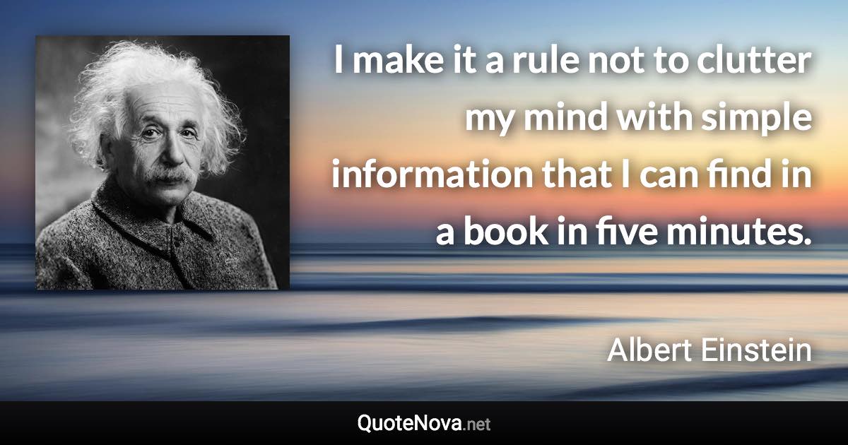 I make it a rule not to clutter my mind with simple information that I can find in a book in five minutes. - Albert Einstein quote