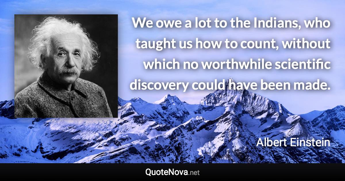 We owe a lot to the Indians, who taught us how to count, without which no worthwhile scientific discovery could have been made. - Albert Einstein quote