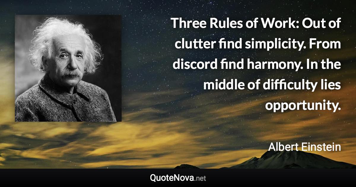Three Rules of Work: Out of clutter find simplicity. From discord find harmony. In the middle of difficulty lies opportunity. - Albert Einstein quote
