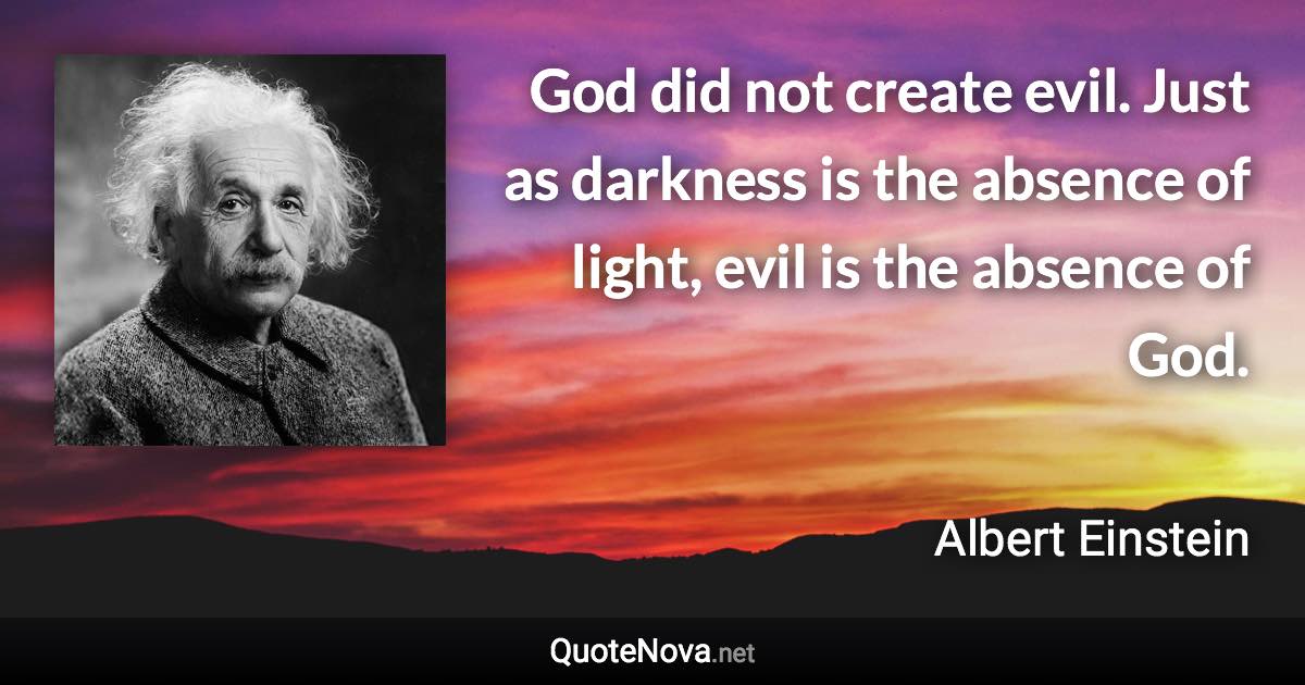 God did not create evil. Just as darkness is the absence of light, evil is the absence of God. - Albert Einstein quote
