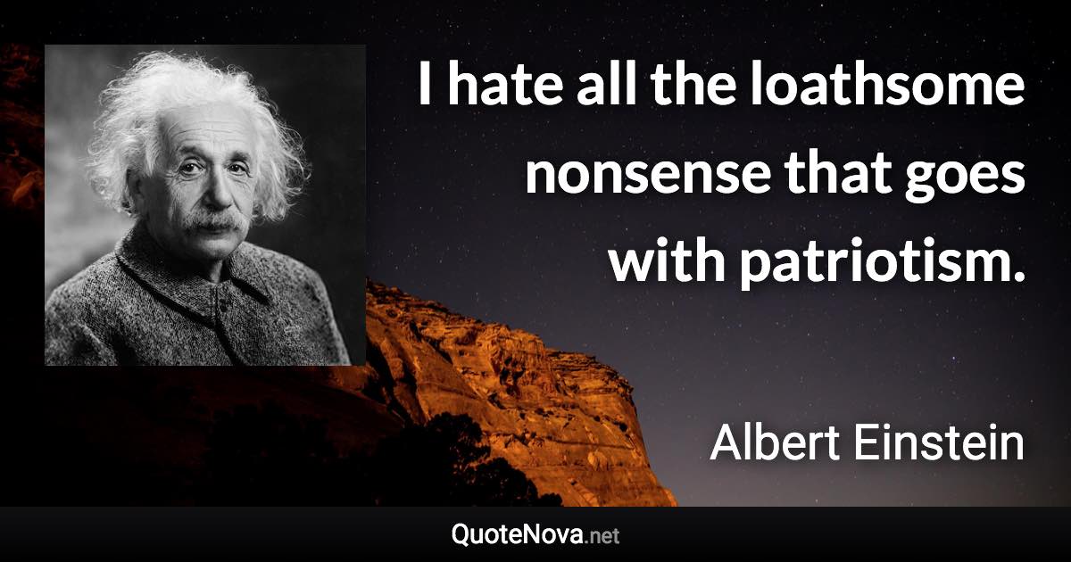 I hate all the loathsome nonsense that goes with patriotism. - Albert Einstein quote