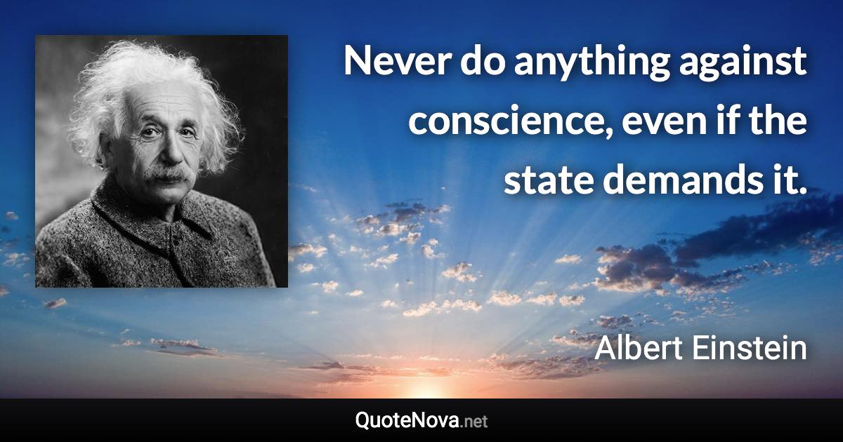Never do anything against conscience, even if the state demands it. - Albert Einstein quote