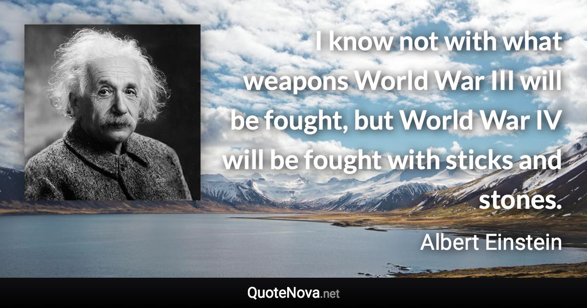 I know not with what weapons World War III will be fought, but World War IV will be fought with sticks and stones. - Albert Einstein quote