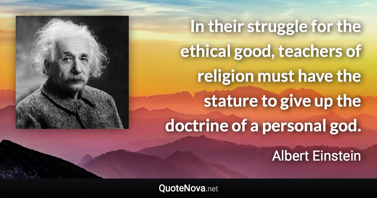 In their struggle for the ethical good, teachers of religion must have the stature to give up the doctrine of a personal god. - Albert Einstein quote