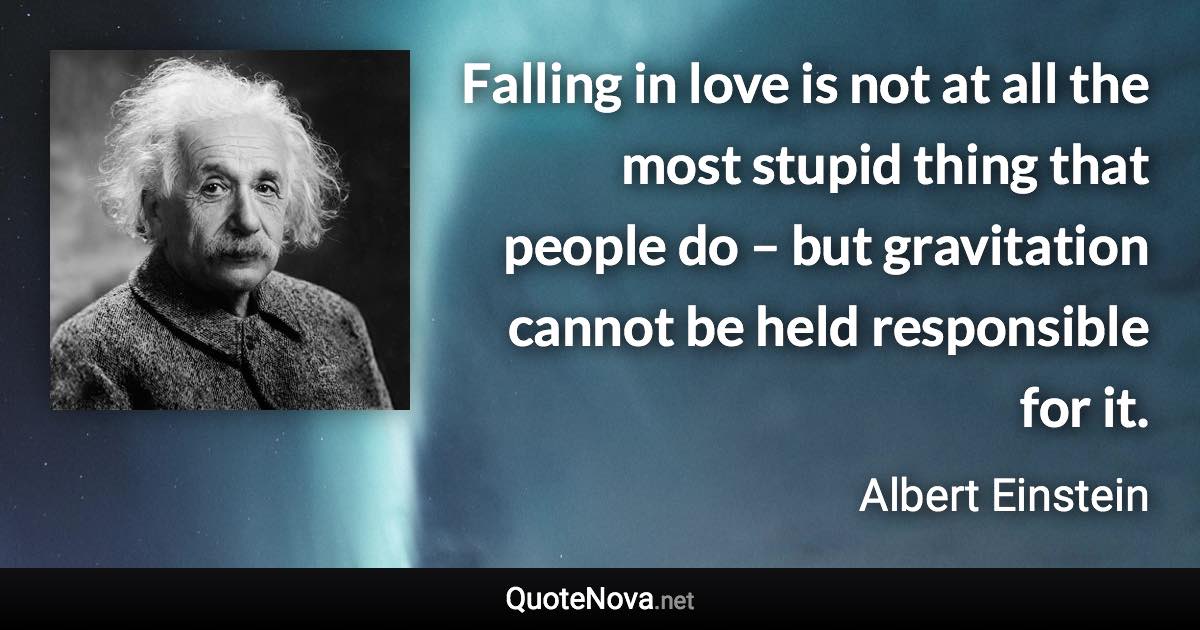 Falling in love is not at all the most stupid thing that people do – but gravitation cannot be held responsible for it. - Albert Einstein quote