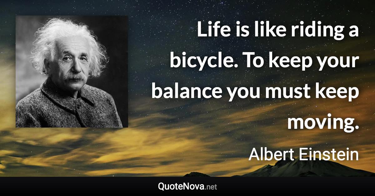 Life is like riding a bicycle. To keep your balance you must keep moving. - Albert Einstein quote