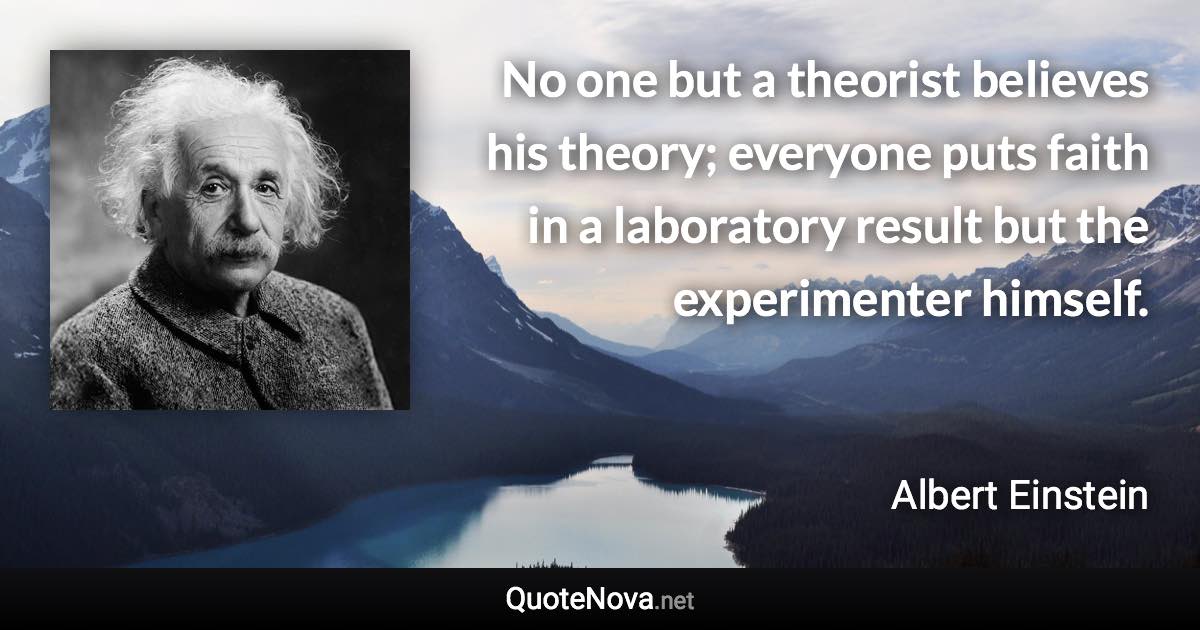 No one but a theorist believes his theory; everyone puts faith in a laboratory result but the experimenter himself. - Albert Einstein quote