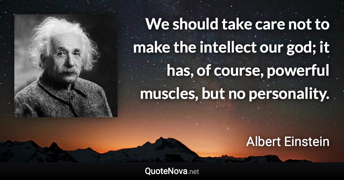 We should take care not to make the intellect our god; it has, of course, powerful muscles, but no personality. - Albert Einstein quote
