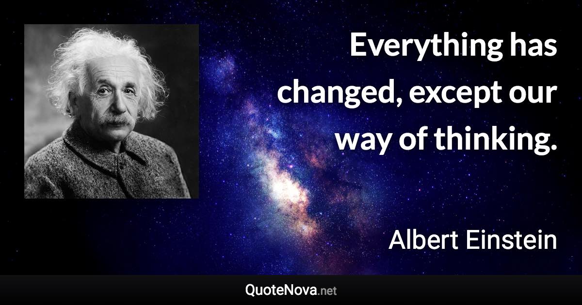 Everything has changed, except our way of thinking. - Albert Einstein quote