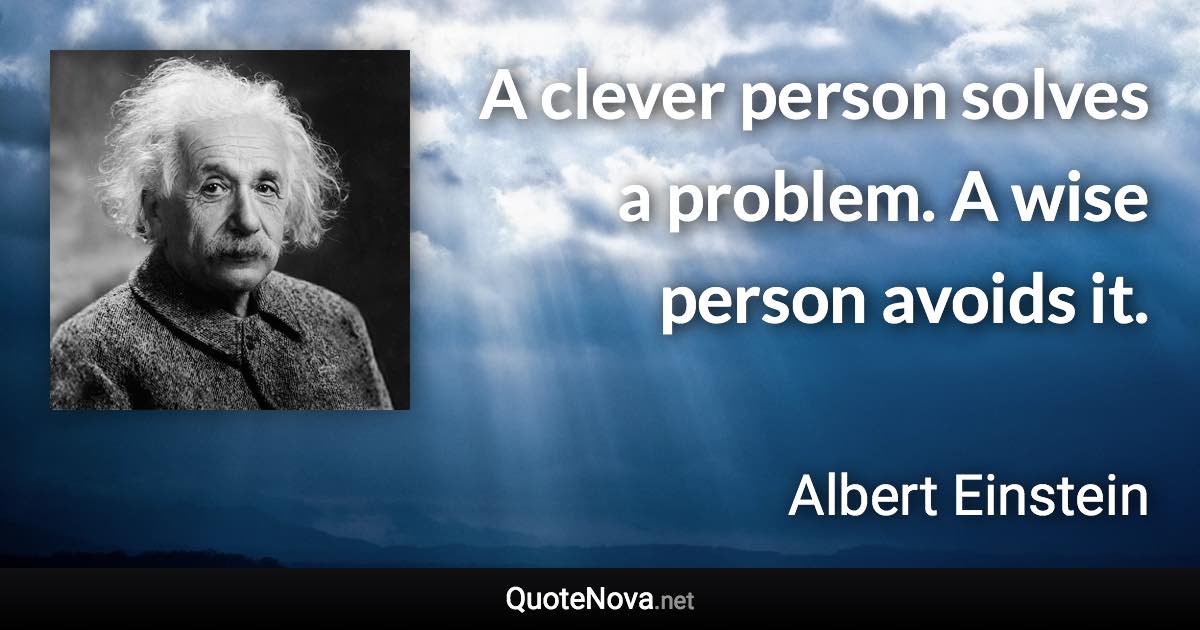 A clever person solves a problem. A wise person avoids it. - Albert Einstein quote