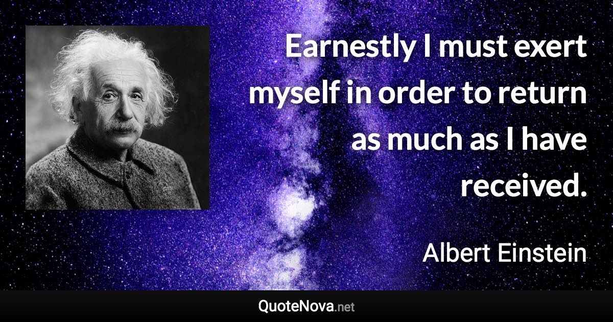 Earnestly I must exert myself in order to return as much as I have received. - Albert Einstein quote