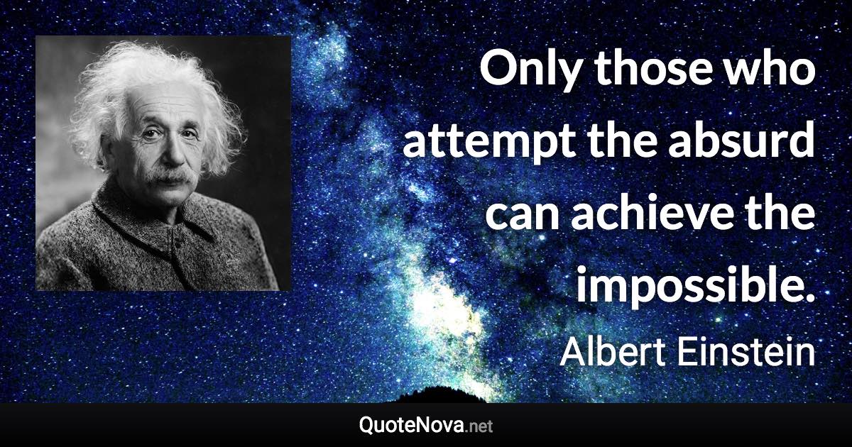 Only those who attempt the absurd can achieve the impossible. - Albert Einstein quote