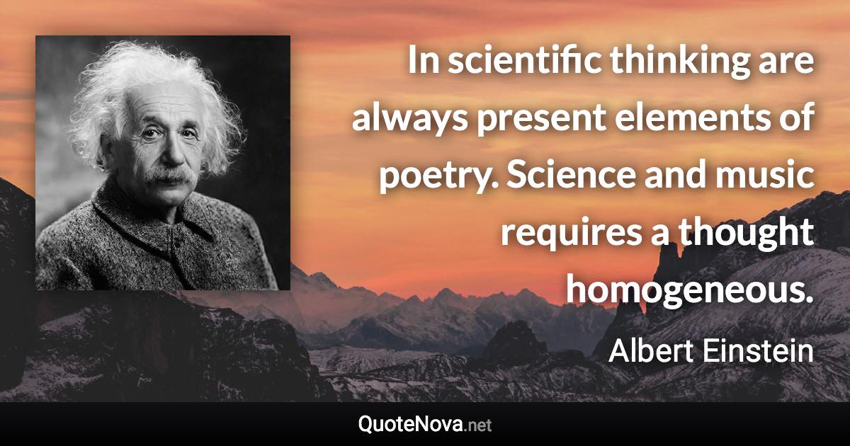 In scientific thinking are always present elements of poetry. Science and music requires a thought homogeneous. - Albert Einstein quote