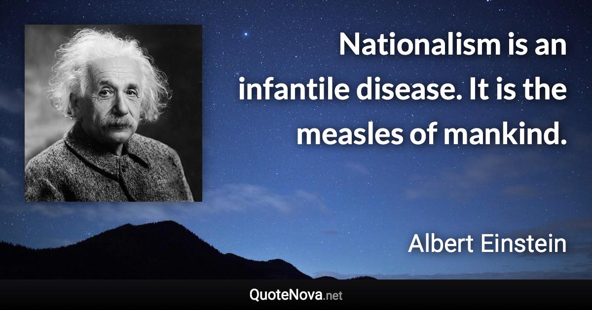 Nationalism is an infantile disease. It is the measles of mankind. - Albert Einstein quote