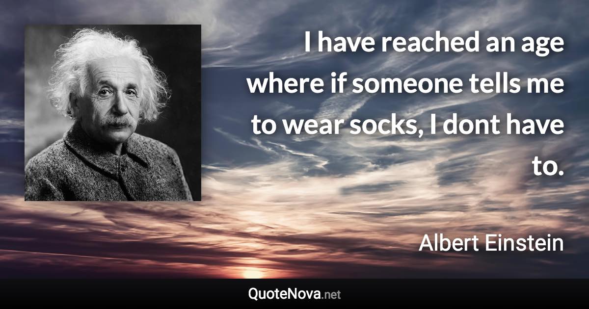 I have reached an age where if someone tells me to wear socks, I dont have to. - Albert Einstein quote