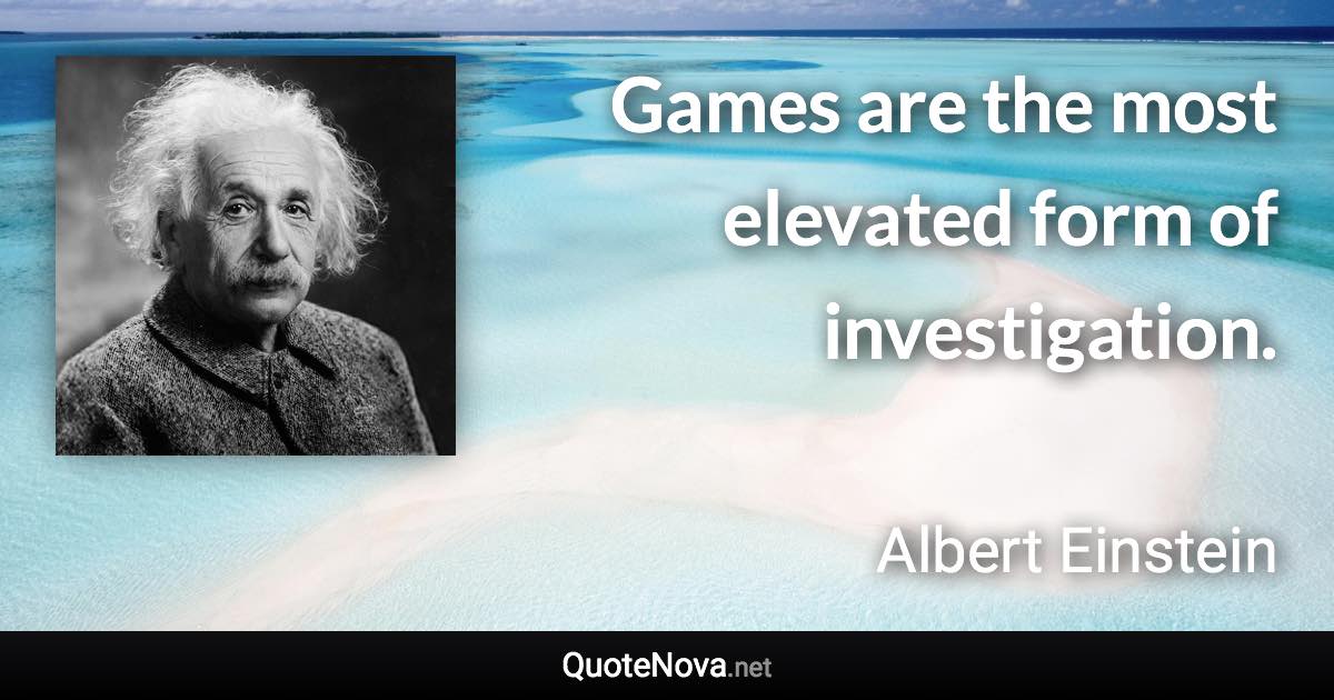 Games are the most elevated form of investigation. - Albert Einstein quote