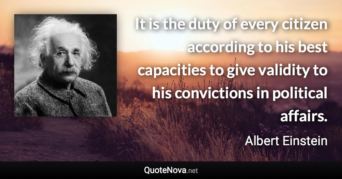 It is the duty of every citizen according to his best capacities to give validity to his convictions in political affairs. - Albert Einstein quote