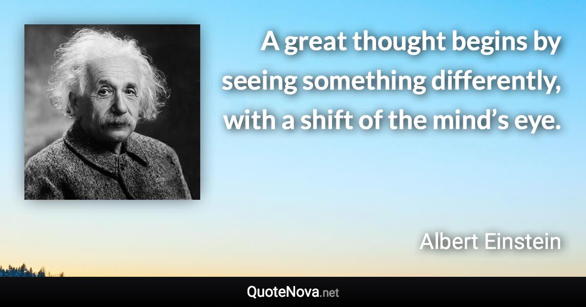 A great thought begins by seeing something differently, with a shift of the mind’s eye. - Albert Einstein quote