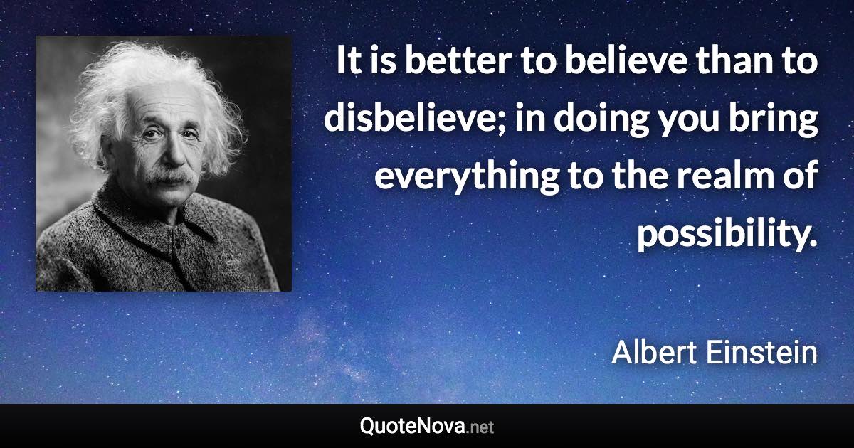 It is better to believe than to disbelieve; in doing you bring everything to the realm of possibility. - Albert Einstein quote