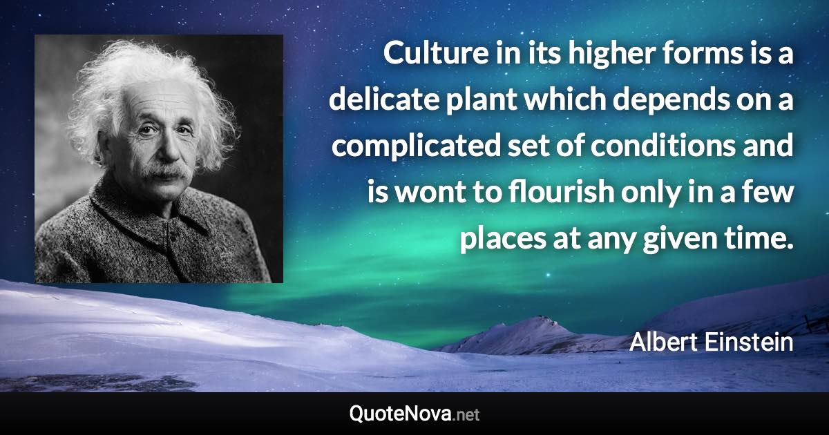Culture in its higher forms is a delicate plant which depends on a complicated set of conditions and is wont to flourish only in a few places at any given time. - Albert Einstein quote