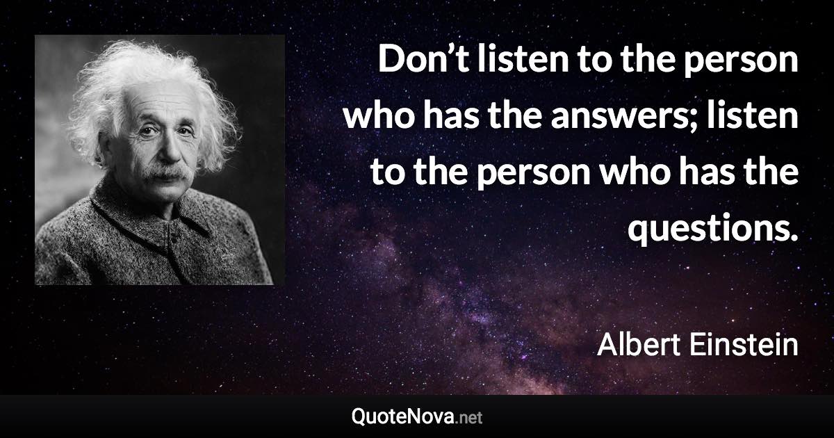 Don’t listen to the person who has the answers; listen to the person who has the questions. - Albert Einstein quote