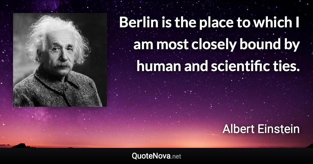 Berlin is the place to which I am most closely bound by human and scientific ties. - Albert Einstein quote