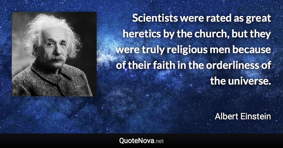 Scientists were rated as great heretics by the church, but they were truly religious men because of their faith in the orderliness of the universe. - Albert Einstein quote