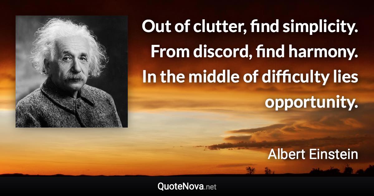 Out of clutter, find simplicity. From discord, find harmony. In the middle of difficulty lies opportunity. - Albert Einstein quote